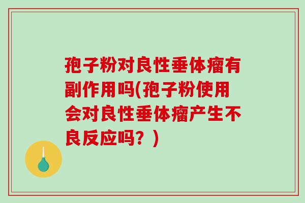 孢子粉对良性垂体瘤有副作用吗(孢子粉使用会对良性垂体瘤产生不良反应吗？)