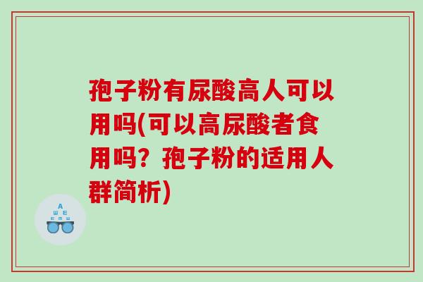 孢子粉有尿酸高人可以用吗(可以高尿酸者食用吗？孢子粉的适用人群简析)