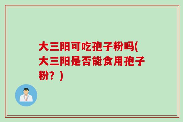 大三阳可吃孢子粉吗(大三阳是否能食用孢子粉？)