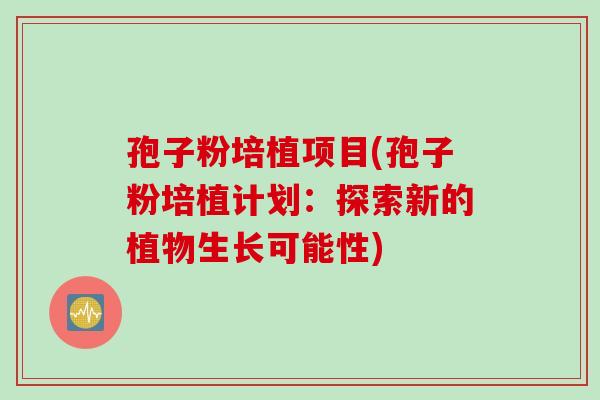 孢子粉培植项目(孢子粉培植计划：探索新的植物生长可能性)