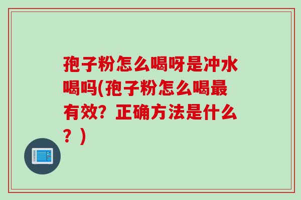 孢子粉怎么喝呀是冲水喝吗(孢子粉怎么喝有效?正确方法是什么?) 孢子粉怎么喝呀是冲水喝吗(孢子粉怎么喝有效?正确方法是什么?)