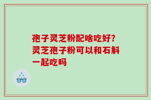 孢子灵芝粉配啥吃好？灵芝孢子粉可以和石斛一起吃吗