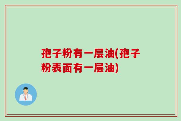 孢子粉有一层油(孢子粉表面有一层油) 孢子粉有一层油(孢子粉表面有一层油)