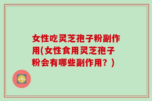 女性吃灵芝孢子粉副作用(女性食用灵芝孢子粉会有哪些副作用？)