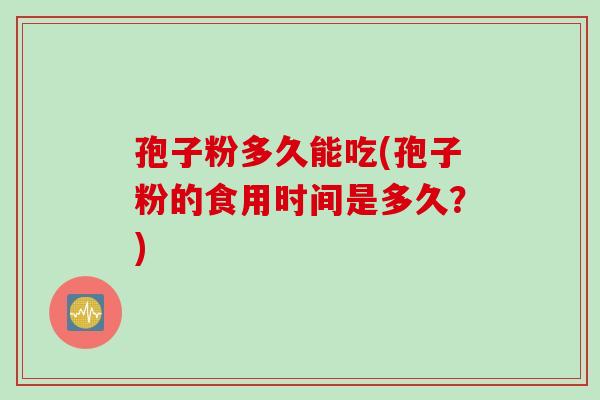 孢子粉多久能吃(孢子粉的食用时间是多久？)