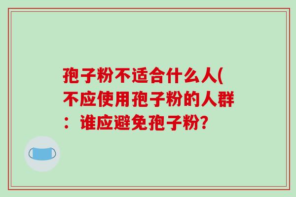 孢子粉不适合什么人(不应使用孢子粉的人群：谁应避免孢子粉？