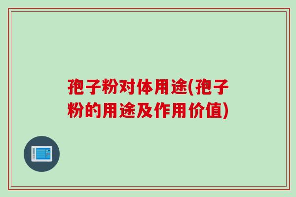 孢子粉对体用途(孢子粉的用途及作用价值) 孢子粉对体用途(孢子粉的用途及作用价值)