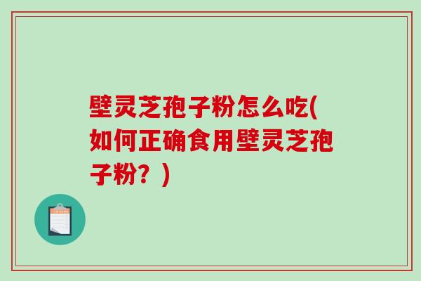 壁灵芝孢子粉怎么吃(如何正确食用壁灵芝孢子粉？)