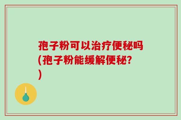 孢子粉可以治疗便秘吗(孢子粉能缓解便秘？)
