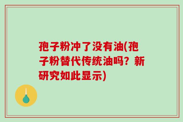 孢子粉冲了没有油(孢子粉替代传统油吗？新研究如此显示)