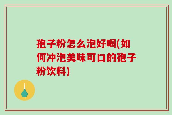 孢子粉怎么泡好喝(如何冲泡美味可口的孢子粉饮料)