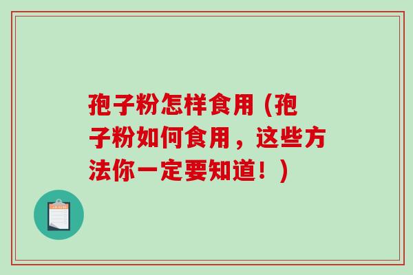 孢子粉怎样食用 (孢子粉如何食用，这些方法你一定要知道！)