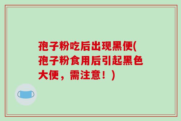 孢子粉吃后出现黑便(孢子粉食用后引起黑色大便，需注意！)