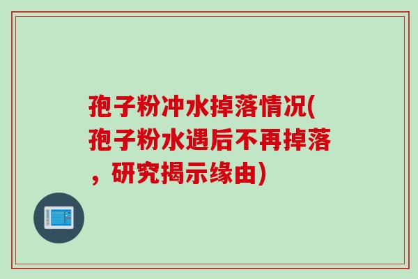 孢子粉冲水掉落情况(孢子粉水遇后不再掉落，研究揭示缘由)