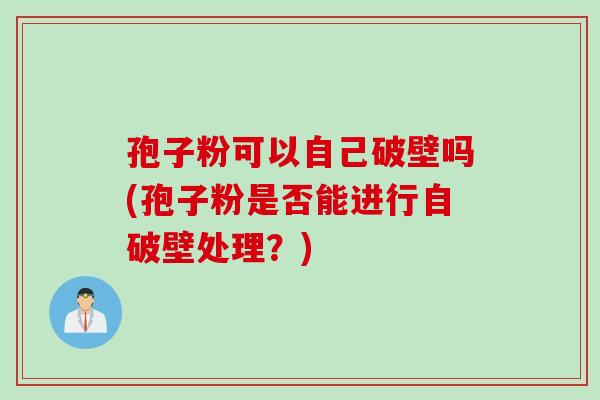 孢子粉可以自己破壁吗(孢子粉是否能进行自破壁处理？)