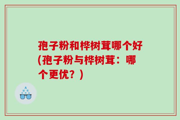 孢子粉和桦树茸哪个好(孢子粉与桦树茸：哪个更优？)