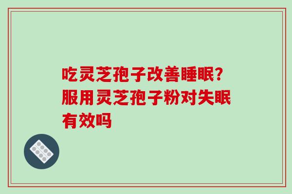 吃灵芝孢子改善睡眠？服用灵芝孢子粉对失眠有效吗