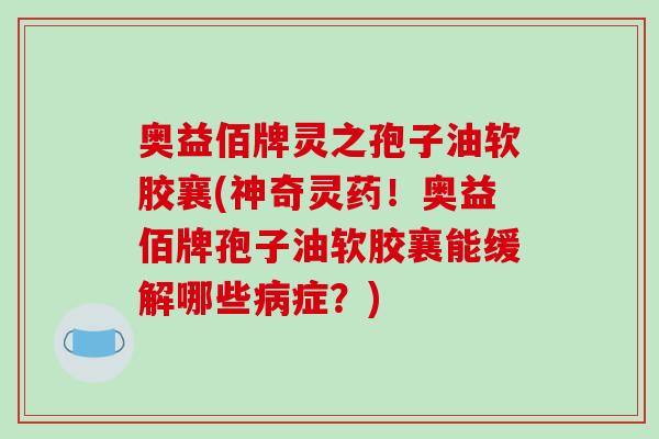 奥益佰牌灵之孢子油软胶襄(神奇灵药！奥益佰牌孢子油软胶襄能缓解哪些病症？)
