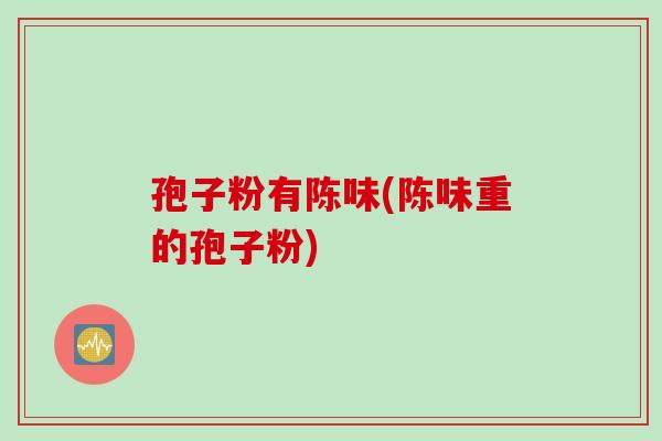 孢子粉有陈味(陈味重的孢子粉)