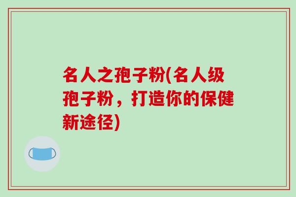 名人之孢子粉(名人级孢子粉，打造你的保健新途径)