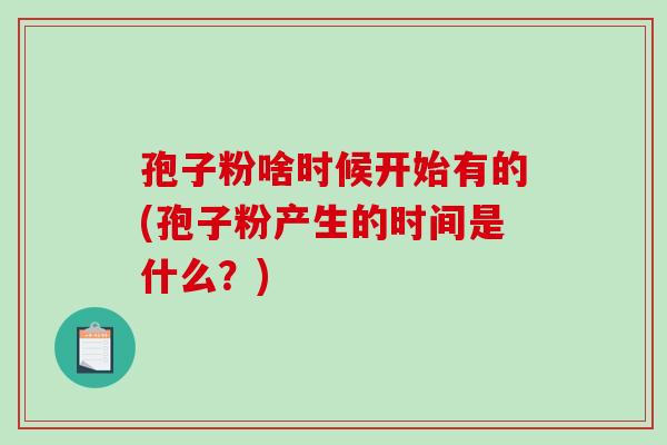 孢子粉啥时候开始有的(孢子粉产生的时间是什么？)