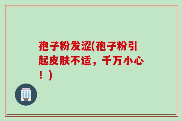 孢子粉发涩(孢子粉引起皮肤不适，千万小心！)