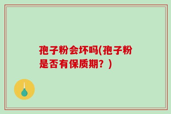 孢子粉会坏吗(孢子粉是否有保质期？)