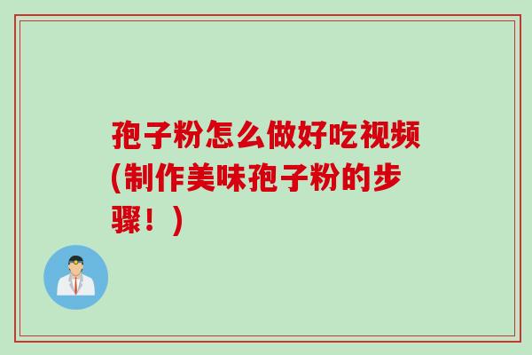 孢子粉怎么做好吃视频(制作美味孢子粉的步骤！)