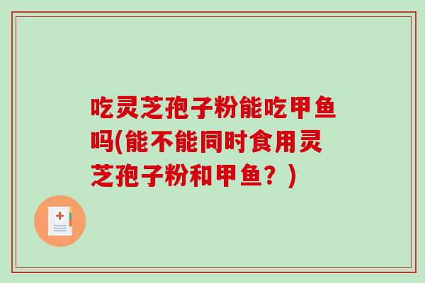 吃灵芝孢子粉能吃甲鱼吗(能不能同时食用灵芝孢子粉和甲鱼？)