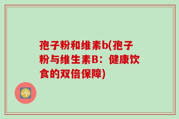 孢子粉和维素b(孢子粉与维生素B:健康饮食的双倍保障) 孢子粉和维素b(孢子粉与维生素B:健康饮食的双倍保障)