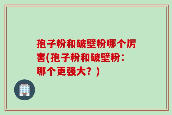 孢子粉和破壁粉哪个厉害(孢子粉和破壁粉：哪个更强大？)