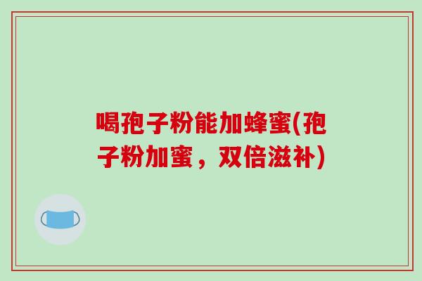 喝孢子粉能加蜂蜜(孢子粉加蜜，双倍滋补)