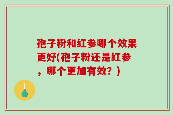 孢子粉和红参哪个效果更好(孢子粉还是红参，哪个更加有效？)
