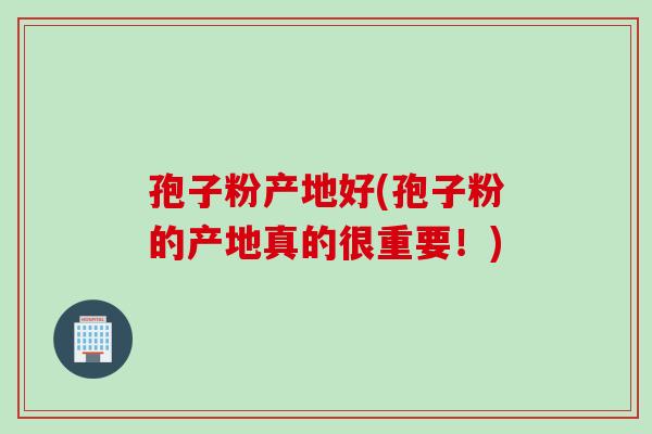 孢子粉产地好(孢子粉的产地真的很重要!) 孢子粉产地好(孢子粉的产地真的很重要!)