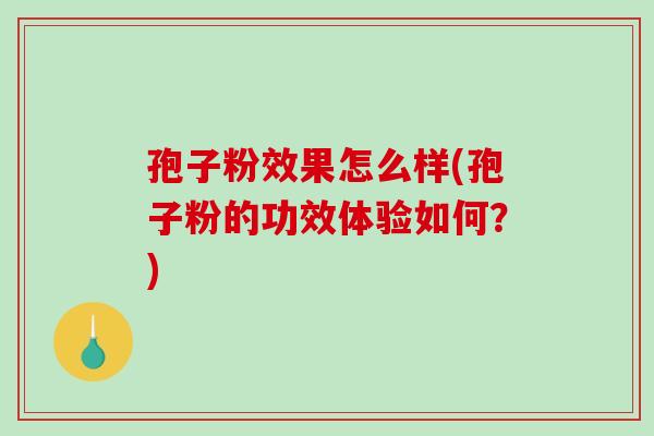 孢子粉效果怎么样(孢子粉的功效体验如何？)
