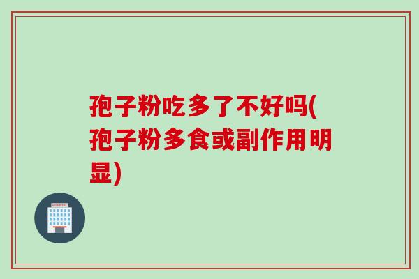 孢子粉吃多了不好吗(孢子粉多食或副作用明显)