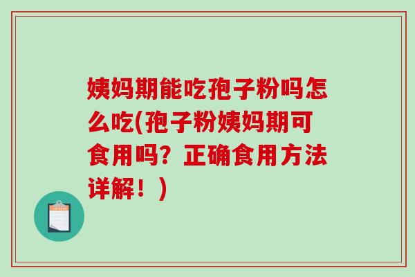 姨妈期能吃孢子粉吗怎么吃(孢子粉姨妈期可食用吗？正确食用方法详解！)
