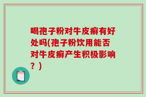喝孢子粉对牛皮癣有好处吗(孢子粉饮用能否对牛皮癣产生积极影响？)