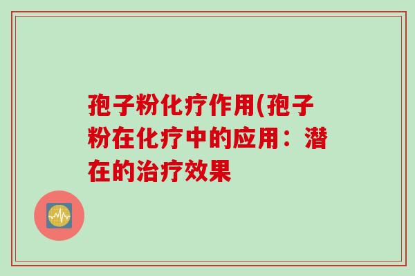 孢子粉化疗作用(孢子粉在化疗中的应用：潜在的治疗效果