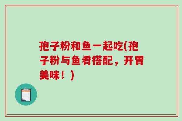 孢子粉和鱼一起吃(孢子粉与鱼肴搭配，开胃美味！)