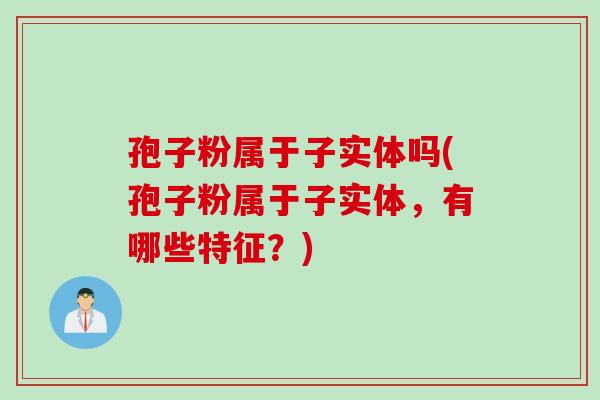 孢子粉属于子实体吗(孢子粉属于子实体，有哪些特征？)