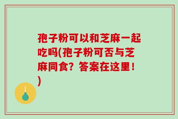 孢子粉可以和芝麻一起吃吗(孢子粉可否与芝麻同食？答案在这里！)