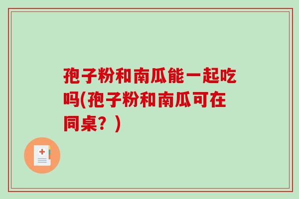 孢子粉和南瓜能一起吃吗(孢子粉和南瓜可在同桌？)