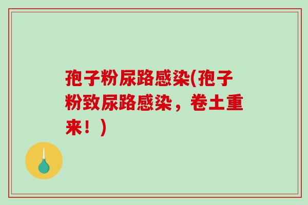 孢子粉尿路感染(孢子粉致尿路感染，卷土重来！)