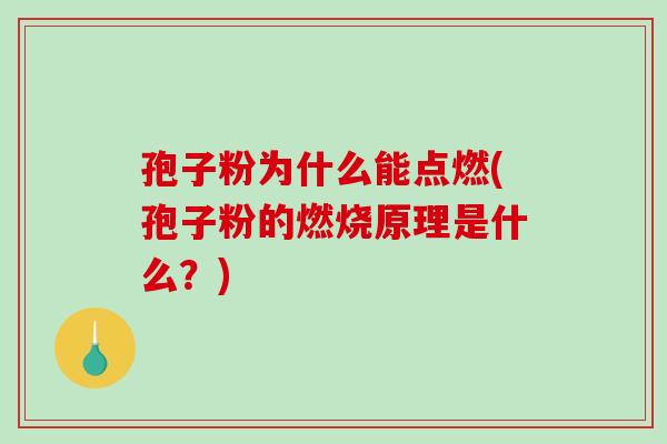 孢子粉为什么能点燃(孢子粉的燃烧原理是什么？)