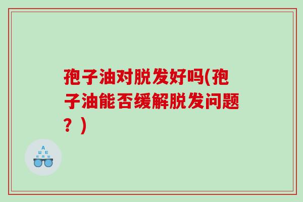 孢子油对脱发好吗(孢子油能否缓解脱发问题？)