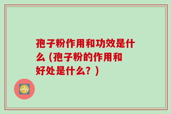 孢子粉作用和功效是什么 (孢子粉的作用和好处是什么？)