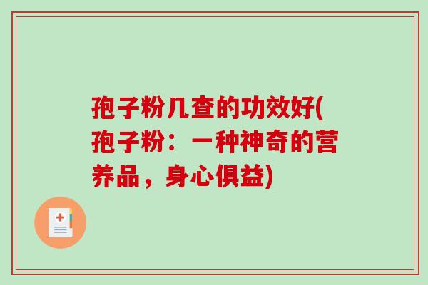 孢子粉几查的功效好(孢子粉：一种神奇的营养品，身心俱益)