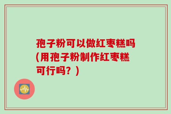孢子粉可以做红枣糕吗(用孢子粉制作红枣糕可行吗？)