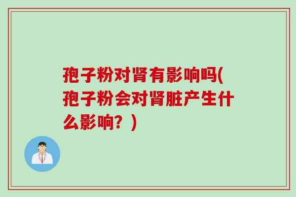 孢子粉对肾有影响吗(孢子粉会对肾脏产生什么影响？)